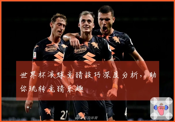 世界杯滚球竞猜技巧深度分析，助你玩转竞猜乐趣