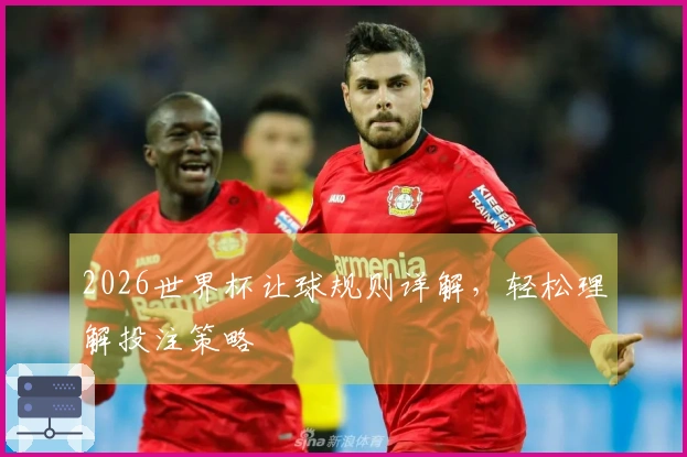 2026世界杯让球规则详解，轻松理解投注策略