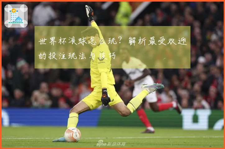 世界杯滚球怎么玩？解析最受欢迎的投注玩法与技巧