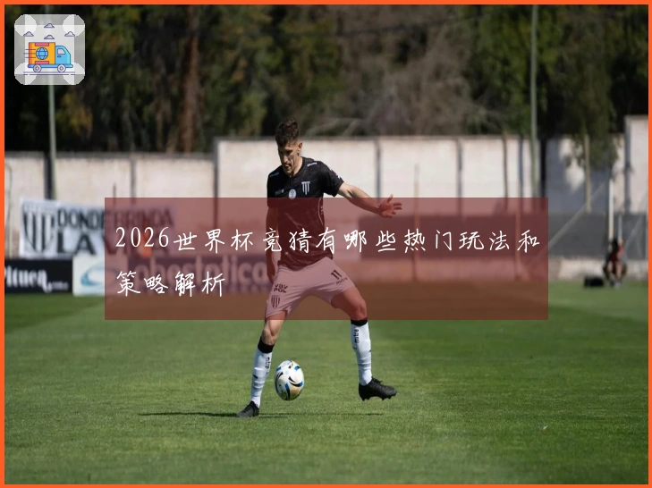 2026世界杯竞猜有哪些热门玩法和策略解析