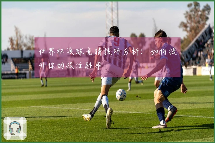 世界杯滚球竞猜技巧分析：如何提升你的投注胜率