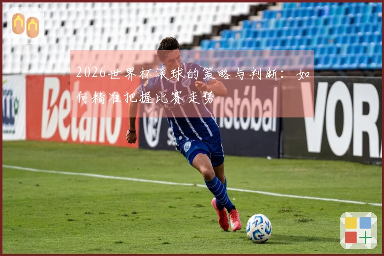 2026世界杯滚球的策略与判断：如何精准把握比赛走势