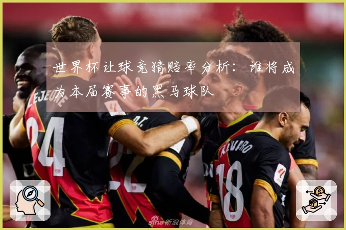 世界杯让球竞猜赔率分析：谁将成为本届赛事的黑马球队