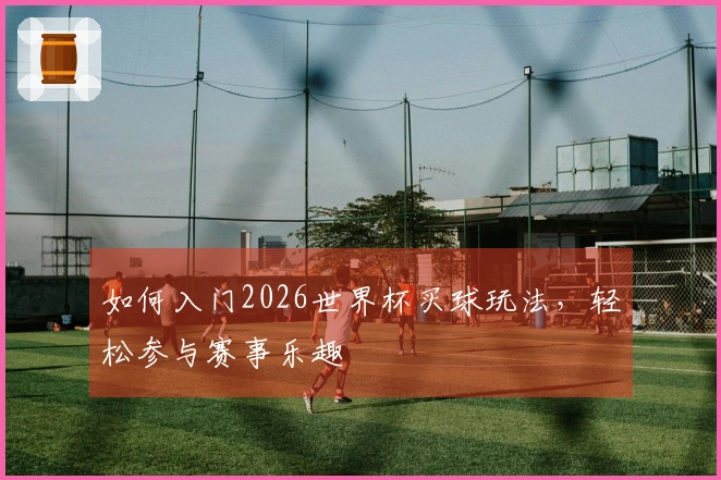 如何入门2026世界杯买球玩法，轻松参与赛事乐趣