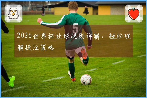 2026世界杯让球规则详解，轻松理解投注策略
