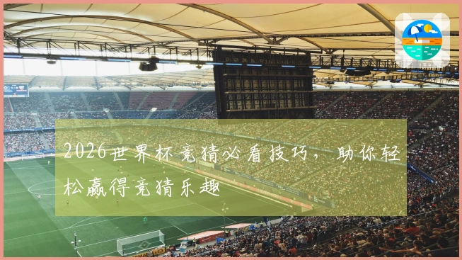 2026世界杯竞猜必看技巧，助你轻松赢得竞猜乐趣