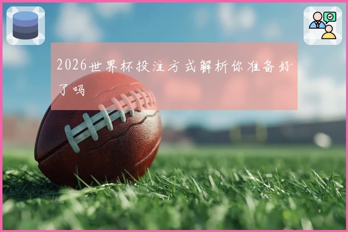 2026世界杯投注方式解析你准备好了吗