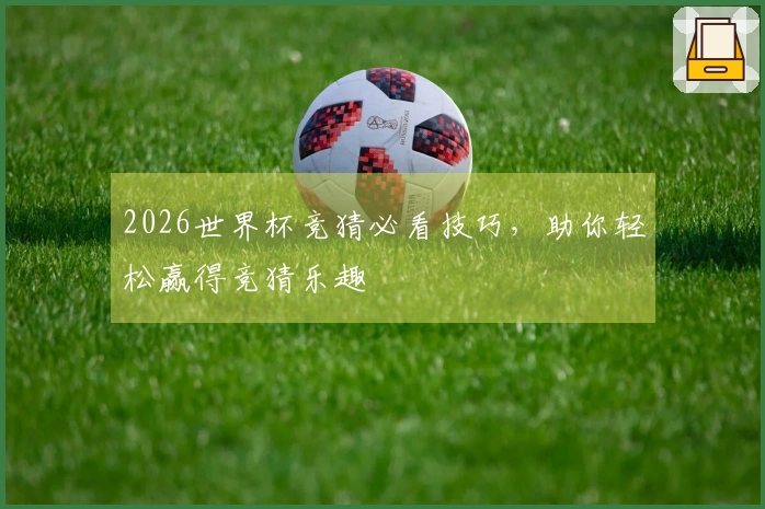 2026世界杯竞猜必看技巧，助你轻松赢得竞猜乐趣