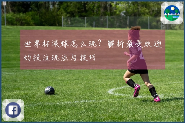 世界杯滚球怎么玩？解析最受欢迎的投注玩法与技巧