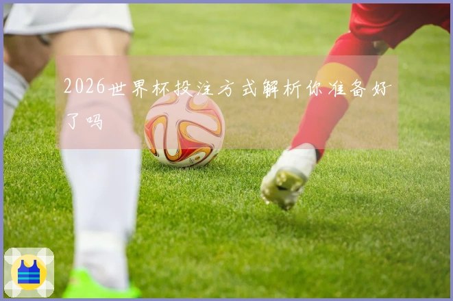 2026世界杯投注方式解析你准备好了吗