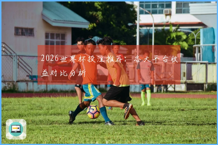 2026世界杯投注推荐：各大平台收益对比分析