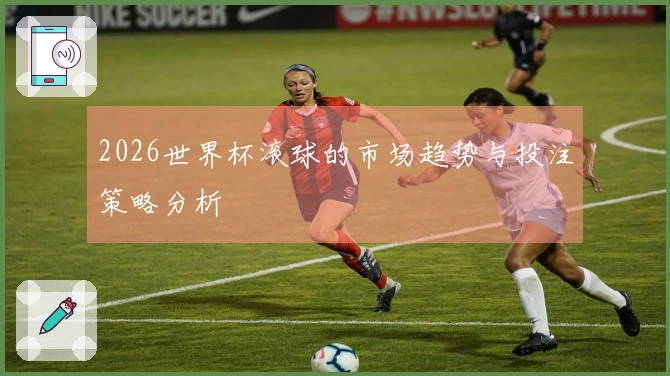 2026世界杯滚球的市场趋势与投注策略分析