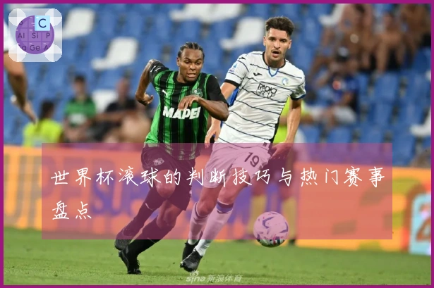 世界杯滚球的判断技巧与热门赛事盘点