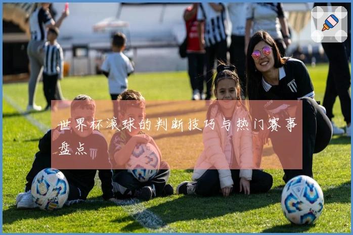 世界杯滚球的判断技巧与热门赛事盘点